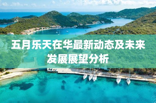 五月樂天在華最新動態(tài)及未來發(fā)展展望分析