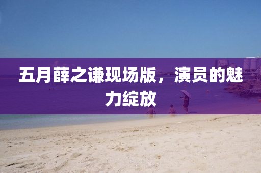 五月薛之謙現(xiàn)場版，演員的魅力綻放