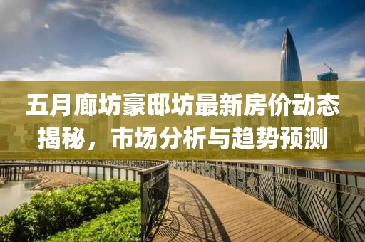 五月廊坊豪邸坊最新房?jī)r(jià)動(dòng)態(tài)揭秘，市場(chǎng)分析與趨勢(shì)預(yù)測(cè)