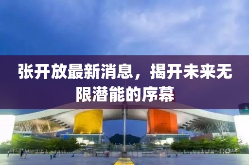 張開放最新消息，揭開未來無限潛能的序幕