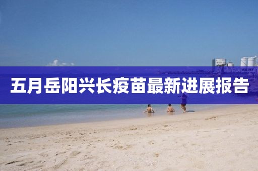 五月岳陽興長疫苗最新進(jìn)展報(bào)告