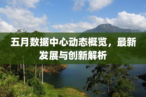 五月數(shù)據(jù)中心動(dòng)態(tài)概覽，最新發(fā)展與創(chuàng)新解析