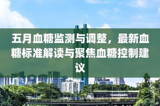 五月血糖監(jiān)測與調(diào)整，最新血糖標準解讀與聚焦血糖控制建議