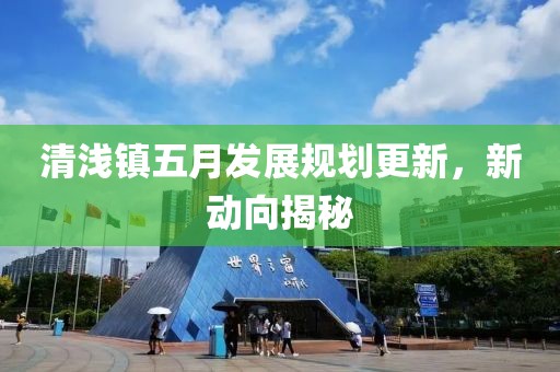 清淺鎮(zhèn)五月發(fā)展規(guī)劃更新，新動(dòng)向揭秘