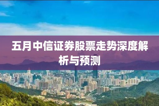五月中信證券股票走勢(shì)深度解析與預(yù)測(cè)