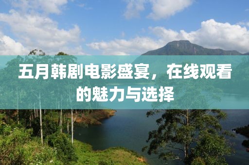 五月韓劇電影盛宴，在線觀看的魅力與選擇