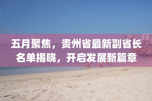 五月聚焦，貴州省最新副省長名單揭曉，開啟發(fā)展新篇章