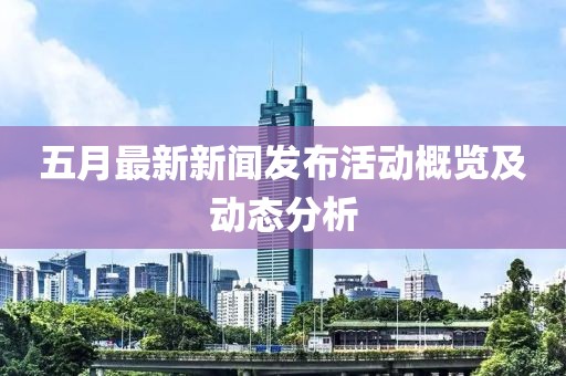 五月最新新聞發(fā)布活動概覽及動態(tài)分析