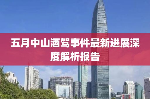 五月中山酒駕事件最新進(jìn)展深度解析報(bào)告