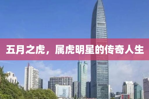 五月之虎，屬虎明星的傳奇人生