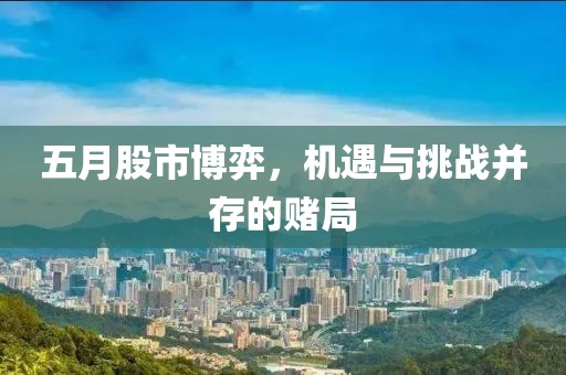 五月股市博弈，機(jī)遇與挑戰(zhàn)并存的賭局