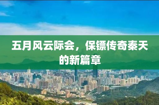 五月風(fēng)云際會，保鏢傳奇秦天的新篇章