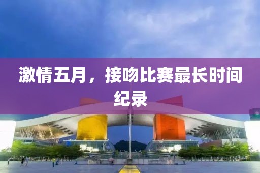 激情五月，接吻比賽最長時間紀錄