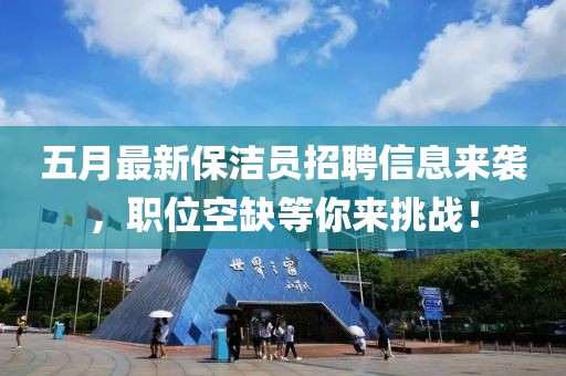 五月最新保潔員招聘信息來襲，職位空缺等你來挑戰(zhàn)！