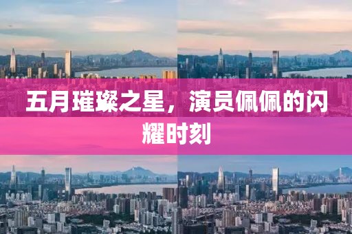 五月璀璨之星，演員佩佩的閃耀時(shí)刻