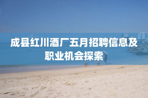 成縣紅川酒廠五月招聘信息及職業(yè)機(jī)會(huì)探索