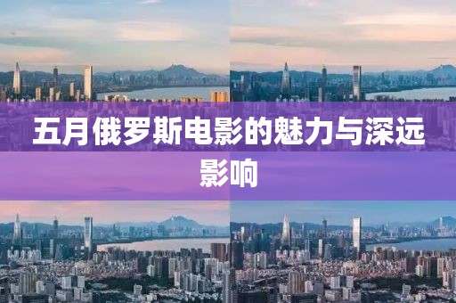 五月俄羅斯電影的魅力與深遠(yuǎn)影響