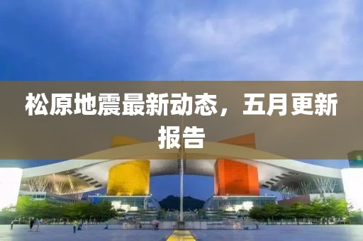 松原地震最新動(dòng)態(tài)，五月更新報(bào)告