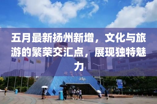 五月最新?lián)P州新增，文化與旅游的繁榮交匯點，展現(xiàn)獨特魅力