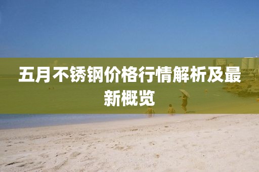 五月不銹鋼價(jià)格行情解析及最新概覽