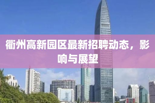 衢州高新園區(qū)最新招聘動態(tài)，影響與展望