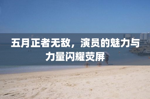 五月正者無敵，演員的魅力與力量閃耀熒屏