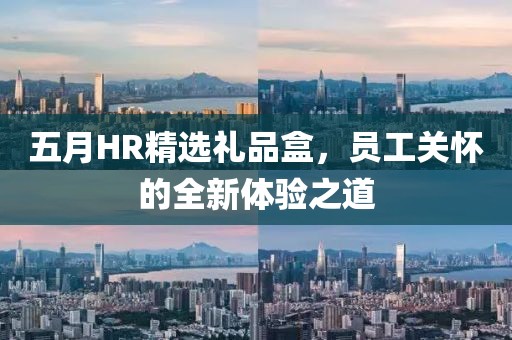 五月HR精選禮品盒，員工關(guān)懷的全新體驗之道