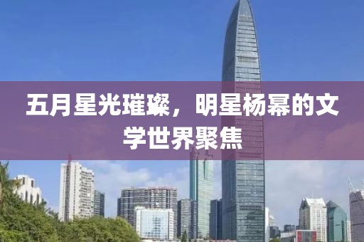五月星光璀璨，明星楊冪的文學(xué)世界聚焦