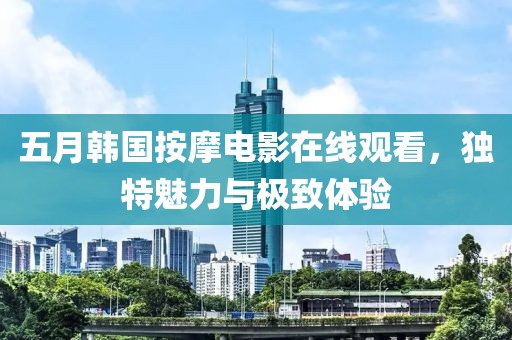五月韓國按摩電影在線觀看，獨特魅力與極致體驗