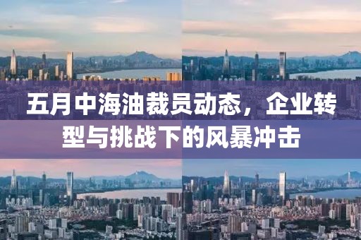 五月中海油裁員動(dòng)態(tài)，企業(yè)轉(zhuǎn)型與挑戰(zhàn)下的風(fēng)暴沖擊