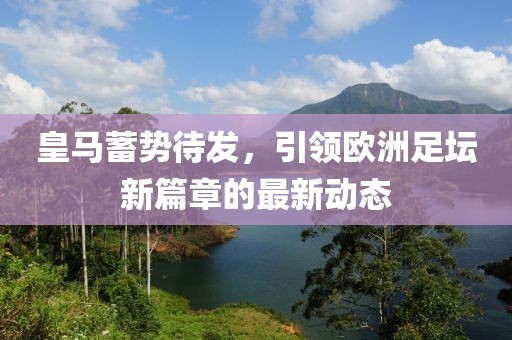 皇馬蓄勢(shì)待發(fā)，引領(lǐng)歐洲足壇新篇章的最新動(dòng)態(tài)