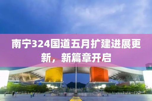南寧324國道五月擴建進展更新，新篇章開啟