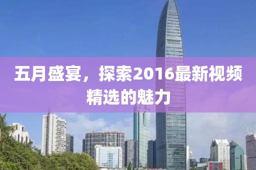 五月盛宴，探索2016最新視頻精選的魅力
