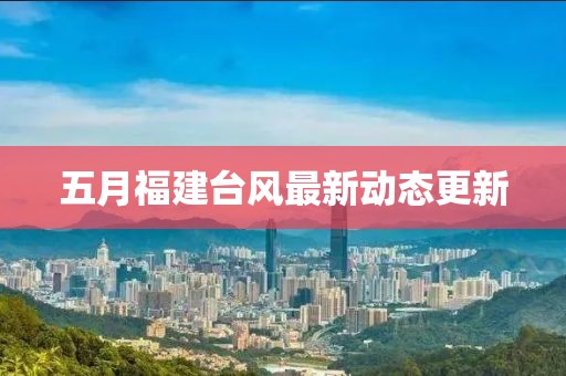 五月福建臺(tái)風(fēng)最新動(dòng)態(tài)更新