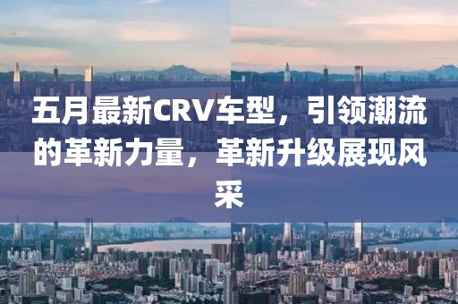 五月最新CRV車型，引領(lǐng)潮流的革新力量，革新升級(jí)展現(xiàn)風(fēng)采