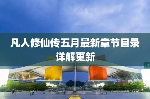 凡人修仙傳五月最新章節(jié)目錄詳解更新