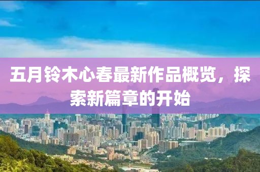 五月鈴木心春最新作品概覽，探索新篇章的開始