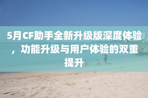 5月CF助手全新升級(jí)版深度體驗(yàn)，功能升級(jí)與用戶體驗(yàn)的雙重提升
