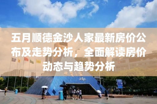 五月順德金沙人家最新房?jī)r(jià)公布及走勢(shì)分析，全面解讀房?jī)r(jià)動(dòng)態(tài)與趨勢(shì)分析