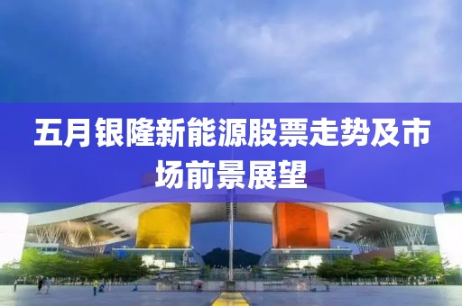 五月銀隆新能源股票走勢(shì)及市場(chǎng)前景展望