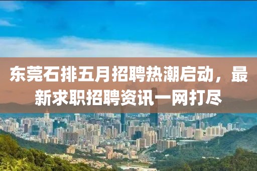 東莞石排五月招聘熱潮啟動(dòng)，最新求職招聘資訊一網(wǎng)打盡