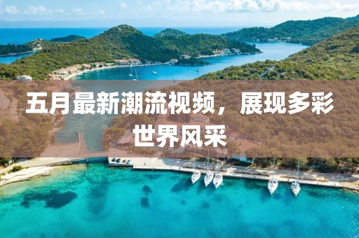五月最新潮流視頻，展現(xiàn)多彩世界風(fēng)采