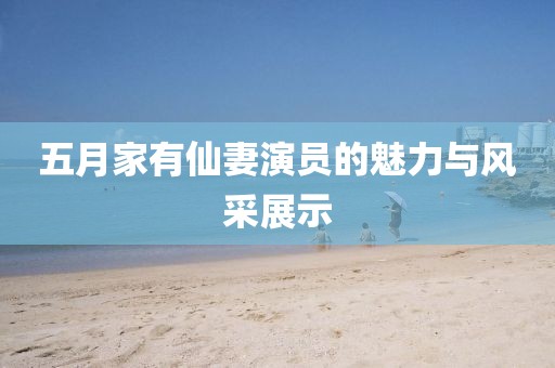 五月家有仙妻演員的魅力與風(fēng)采展示
