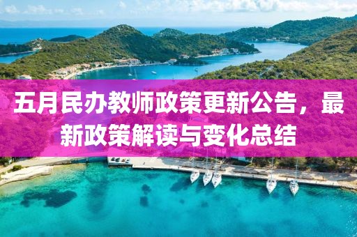 五月民辦教師政策更新公告，最新政策解讀與變化總結(jié)