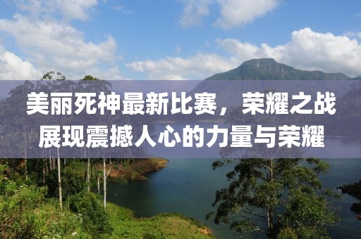 美麗死神最新比賽，榮耀之戰(zhàn)展現(xiàn)震撼人心的力量與榮耀