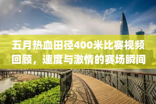 五月熱血田徑400米比賽視頻回顧，速度與激情的賽場(chǎng)瞬間