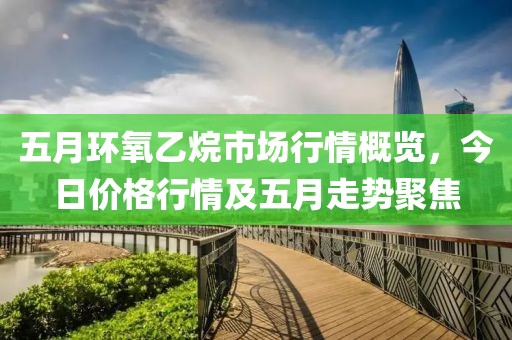 五月環(huán)氧乙烷市場(chǎng)行情概覽，今日價(jià)格行情及五月走勢(shì)聚焦