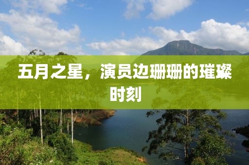 五月之星，演員邊珊珊的璀璨時(shí)刻