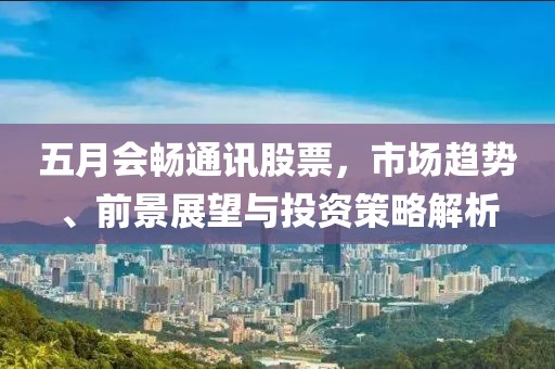 五月會(huì)暢通訊股票，市場趨勢、前景展望與投資策略解析