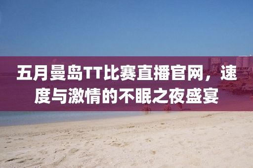 五月曼島TT比賽直播官網(wǎng)，速度與激情的不眠之夜盛宴
